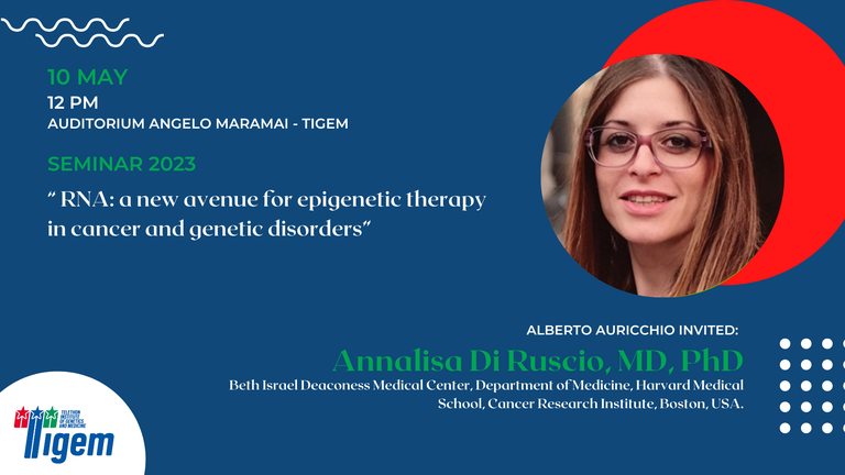 Annalisa Di Ruscio, MD, PhD - "RNA: a new avenue for epigenetic therapy in cancer and genetic disorders" Annalisa Di Ruscio, MD, PhD - "RNA: a new avenue for epigenetic therapy in cancer and genetic disorders"